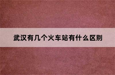 武汉有几个火车站有什么区别