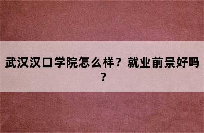 武汉汉口学院怎么样？就业前景好吗？