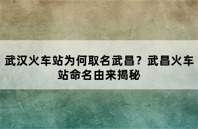 武汉火车站为何取名武昌？武昌火车站命名由来揭秘