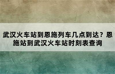 武汉火车站到恩施列车几点到达？恩施站到武汉火车站时刻表查询