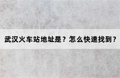 武汉火车站地址是？怎么快速找到？