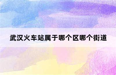 武汉火车站属于哪个区哪个街道