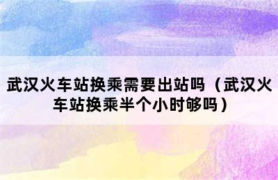 武汉火车站换乘需要出站吗（武汉火车站换乘半个小时够吗）