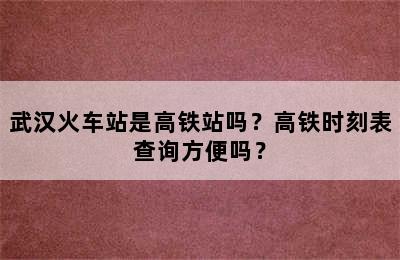 武汉火车站是高铁站吗？高铁时刻表查询方便吗？