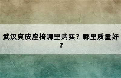 武汉真皮座椅哪里购买？哪里质量好？