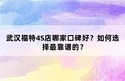 武汉福特4S店哪家口碑好？如何选择最靠谱的？