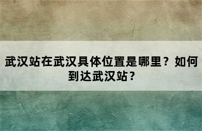 武汉站在武汉具体位置是哪里？如何到达武汉站？