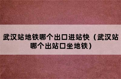 武汉站地铁哪个出口进站快（武汉站哪个出站口坐地铁）