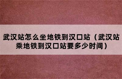 武汉站怎么坐地铁到汉口站（武汉站乘地铁到汉口站要多少时间）