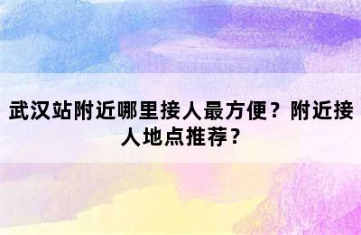 武汉站附近哪里接人最方便？附近接人地点推荐？