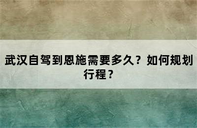 武汉自驾到恩施需要多久？如何规划行程？