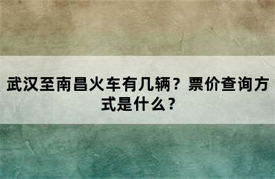 武汉至南昌火车有几辆？票价查询方式是什么？