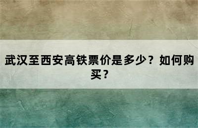 武汉至西安高铁票价是多少？如何购买？