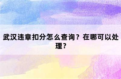 武汉违章扣分怎么查询？在哪可以处理？