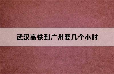 武汉高铁到广州要几个小时