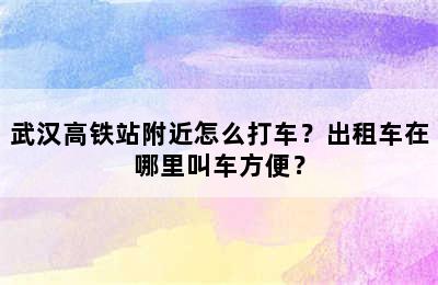 武汉高铁站附近怎么打车？出租车在哪里叫车方便？