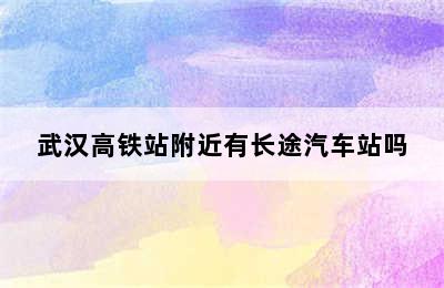 武汉高铁站附近有长途汽车站吗