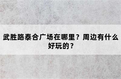 武胜路泰合广场在哪里？周边有什么好玩的？