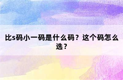 比s码小一码是什么码？这个码怎么选？