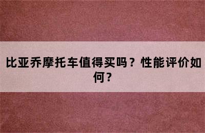 比亚乔摩托车值得买吗？性能评价如何？