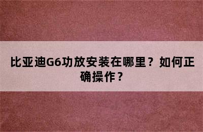 比亚迪G6功放安装在哪里？如何正确操作？