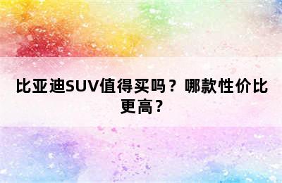 比亚迪SUV值得买吗？哪款性价比更高？