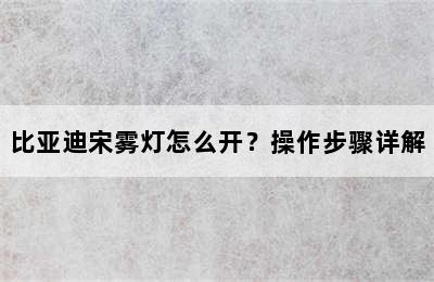 比亚迪宋雾灯怎么开？操作步骤详解