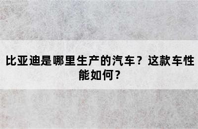 比亚迪是哪里生产的汽车？这款车性能如何？