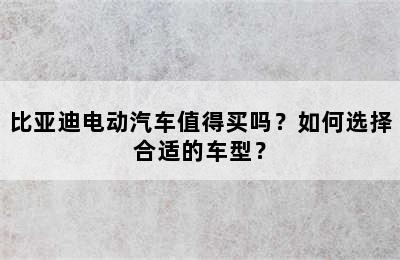 比亚迪电动汽车值得买吗？如何选择合适的车型？