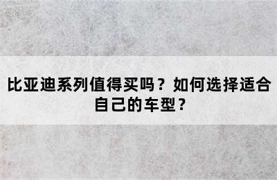 比亚迪系列值得买吗？如何选择适合自己的车型？