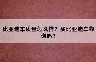 比亚迪车质量怎么样？买比亚迪车靠谱吗？