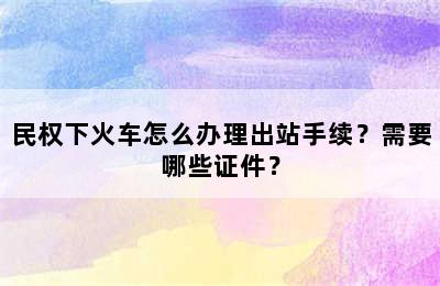 民权下火车怎么办理出站手续？需要哪些证件？