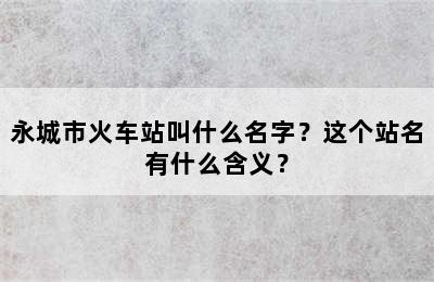 永城市火车站叫什么名字？这个站名有什么含义？