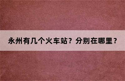 永州有几个火车站？分别在哪里？