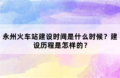 永州火车站建设时间是什么时候？建设历程是怎样的？