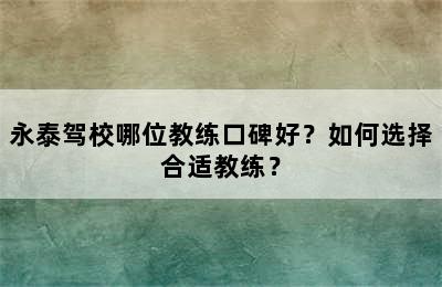 永泰驾校哪位教练口碑好？如何选择合适教练？