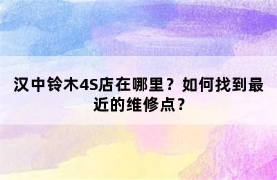 汉中铃木4S店在哪里？如何找到最近的维修点？