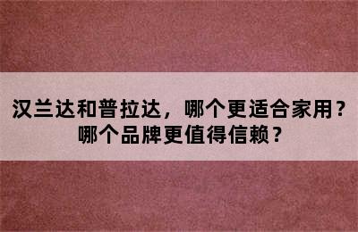 汉兰达和普拉达，哪个更适合家用？哪个品牌更值得信赖？