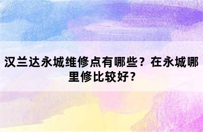 汉兰达永城维修点有哪些？在永城哪里修比较好？