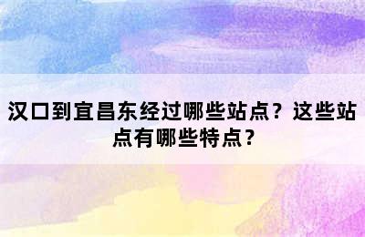 汉口到宜昌东经过哪些站点？这些站点有哪些特点？