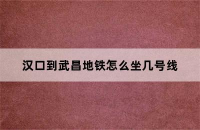 汉口到武昌地铁怎么坐几号线