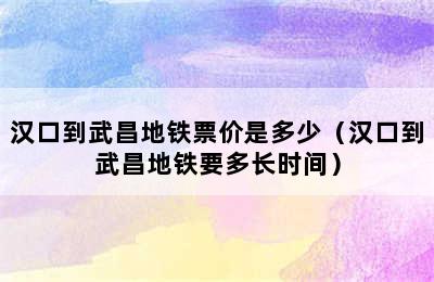 汉口到武昌地铁票价是多少（汉口到武昌地铁要多长时间）