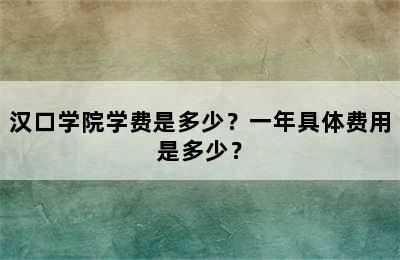 汉口学院学费是多少？一年具体费用是多少？