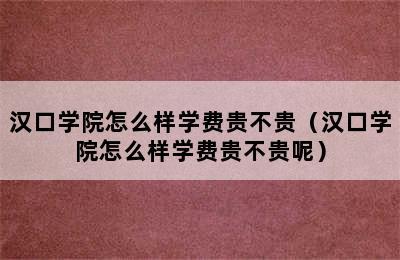 汉口学院怎么样学费贵不贵（汉口学院怎么样学费贵不贵呢）