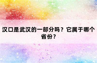 汉口是武汉的一部分吗？它属于哪个省份？