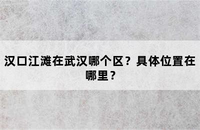 汉口江滩在武汉哪个区？具体位置在哪里？