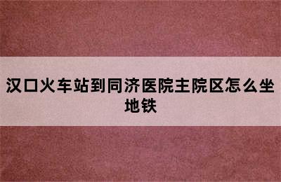 汉口火车站到同济医院主院区怎么坐地铁