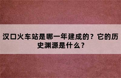 汉口火车站是哪一年建成的？它的历史渊源是什么？