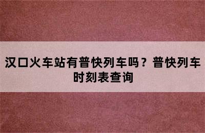 汉口火车站有普快列车吗？普快列车时刻表查询