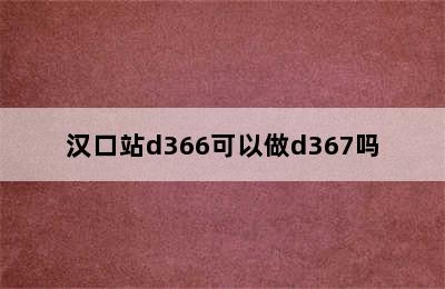 汉口站d366可以做d367吗